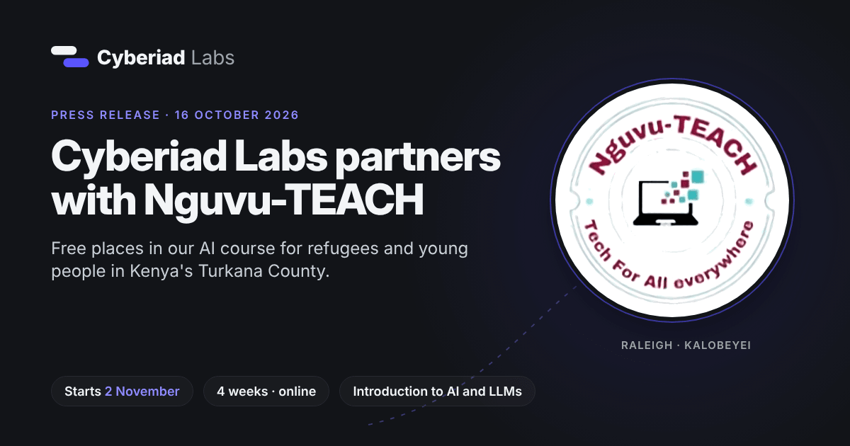 Cyberiad Labs partners with Nguvu-TEACH. Press release, 16 October 2026. Free places in our AI course for refugees and young people in Kenya’s Turkana County. Starts 2 November. 4 weeks, online. Introduction to AI and LLMs. The Nguvu-TEACH logo, Tech For All everywhere, with Raleigh and Kalobeyei under it.