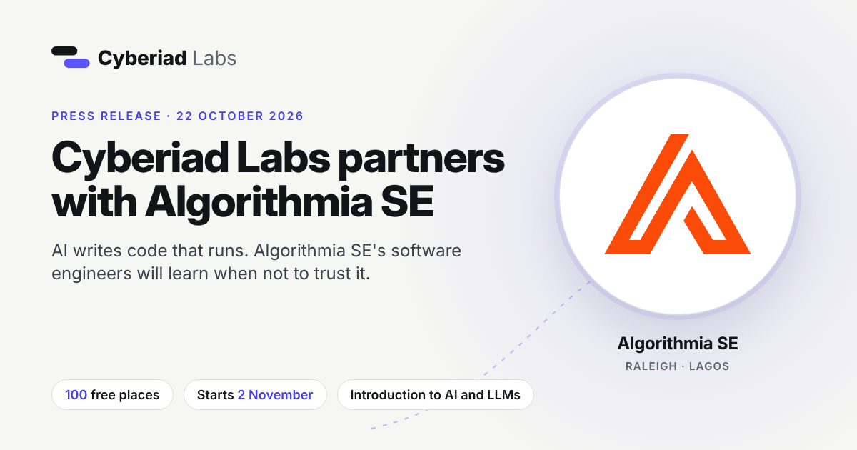Cyberiad Labs partners with Algorithmia SE. Press release, 22 October 2026. AI writes code that runs. Algorithmia SE’s software engineers will learn when not to trust it. 100 free places. Starts 2 November. Introduction to AI and LLMs. The Algorithmia SE logo, with Algorithmia SE, Raleigh and Lagos under it.