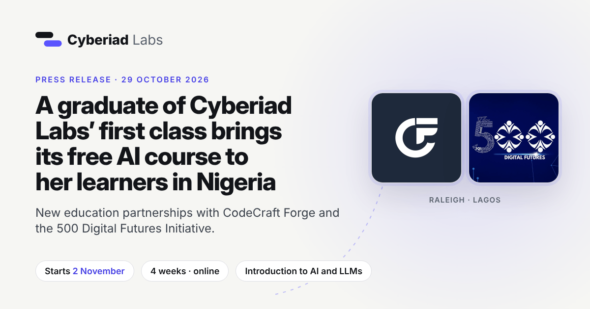 A graduate of Cyberiad Labs’ first class brings its free AI course to her learners in Nigeria. Press release, 29 October 2026. New education partnerships with CodeCraft Forge and the 500 Digital Futures Initiative. Starts 2 November. 4 weeks, online. Introduction to AI and LLMs. The CodeCraft Forge and 500 Digital Futures logos, with Raleigh and Lagos under them.